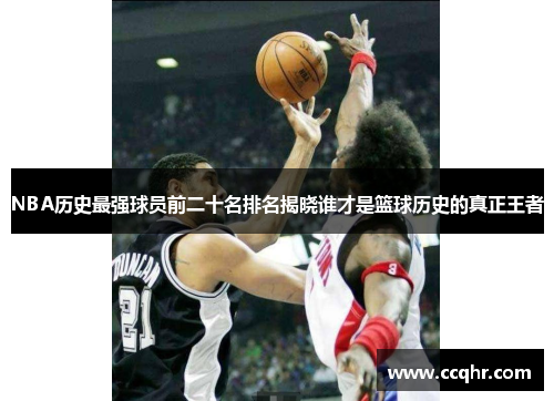 NBA历史最强球员前二十名排名揭晓谁才是篮球历史的真正王者